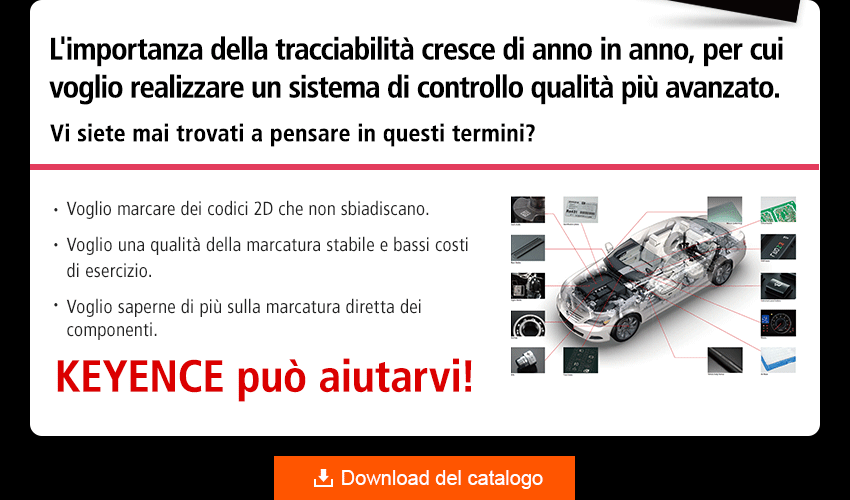 L'importanza della tracciabilità cresce di anno in anno, per cui voglio realizzare un sistema di controllo qualità più avanzato. Voglio marcare dei codici 2D che non sbiadiscano. Voglio una qualità della marcatura stabile e bassi costi di esercizio. Voglio saperne di più sulla marcatura diretta dei componenti. KEYENCE può aiutarvi!