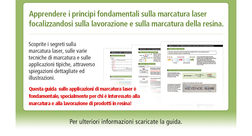 Apprendere i principi fondamentali sulla marcatura laser focalizzandosi sulla lavorazione e sulla marcatura della resina. Scoprite i segreti sulla marcatura laser, sulle varie tecniche di marcatura e sulle applicazioni tipiche, attraverso spiegazioni dettagliate ed illustrazioni. Questa guida sulle applicazioni di marcatura laser è fondamentale, specialmente per chi è interessato alla marcatura e alla lavorazione di prodotti in resina! Per ulteriori informazioni scaricate la guida.