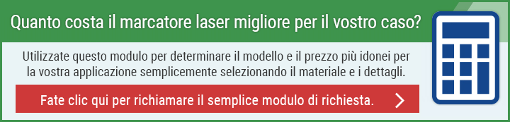 Quanto costa il marcatore laser migliore per il vostro caso? Utilizzate questo modulo per determinare il modello e il prezzo più idonei per la vostra applicazione semplicemente selezionando il materiale e i dettagli. Fate clic qui per richiamare il semplice modulo di richiesta.